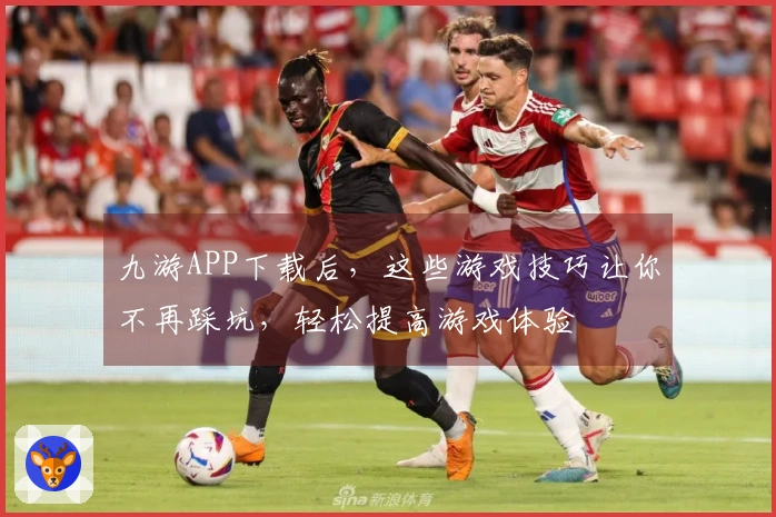 九游APP下载后，这些游戏技巧让你不再踩坑，轻松提高游戏体验
