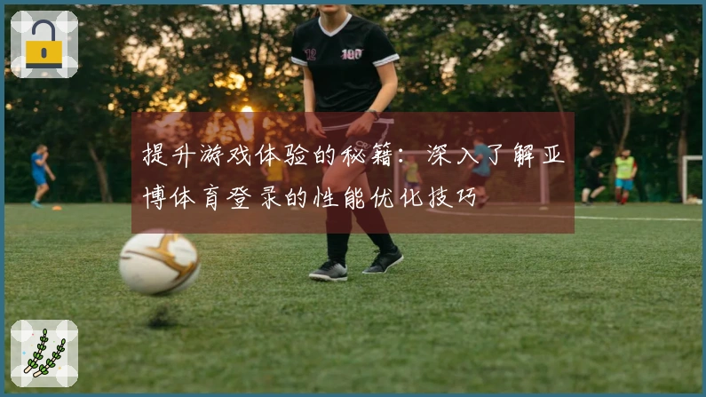 提升游戏体验的秘籍：深入了解亚博体育登录的性能优化技巧