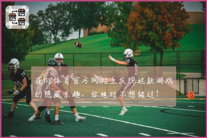 在ng体育官方网站上发现这款游戏的隐藏乐趣，你绝对不想错过！