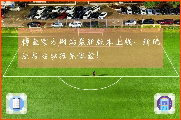 博鱼官方网站最新版本上线，新玩法与活动抢先体验！