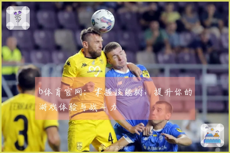 b体育官网：掌握技能树，提升你的游戏体验与战斗力