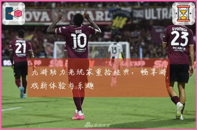 九游助力老玩家重拾经典，畅享游戏新体验与乐趣