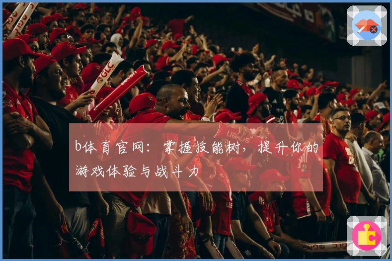 b体育官网：掌握技能树，提升你的游戏体验与战斗力