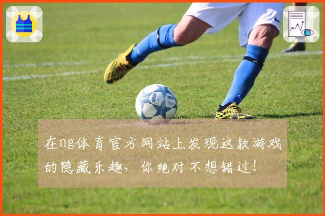 在ng体育官方网站上发现这款游戏的隐藏乐趣，你绝对不想错过！