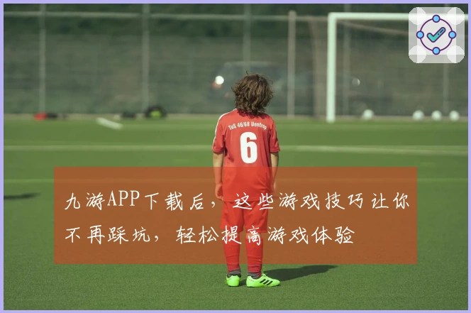 九游APP下载后，这些游戏技巧让你不再踩坑，轻松提高游戏体验