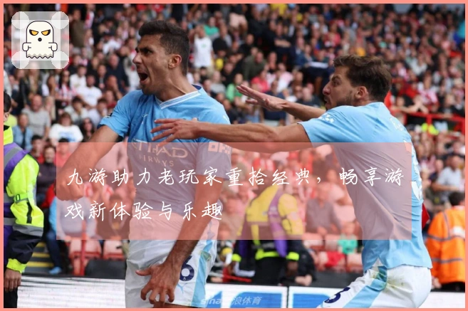 九游助力老玩家重拾经典，畅享游戏新体验与乐趣